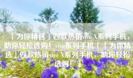 「为你精选」四款热销vivo X系列手机，助你轻松选购！vivo系列手机「「为你精选」四款热销vivo X系列手机，助你轻松选购！」