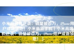 小米高端机逆袭：销量破百万，iPhone用户成新领地！小米最新手机「小米高端机逆袭：销量破百万，iPhone用户成新领地！」