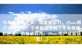 小米高端机逆袭：销量破百万，iPhone用户成新领地！小米最新手机「小米高端机逆袭：销量破百万，iPhone用户成新领地！」