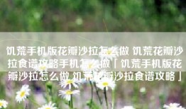 饥荒手机版花瓣沙拉怎么做 饥荒花瓣沙拉食谱攻略手机怎么做「饥荒手机版花瓣沙拉怎么做 饥荒花瓣沙拉食谱攻略」