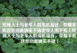 残障人士与老年人群用机福音，荣耀手机这些功能确实不错老年人用手机「残障人士与老年人群用机福音，荣耀手机这些功能确实不错」