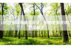 12月外贸新规最新资讯，多国更新进出口产品规定