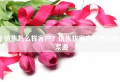 销售怎么找客户？销售找客户的方法和渠道