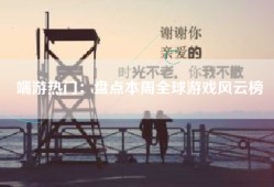 端游热门：盘点本周全球游戏风云榜