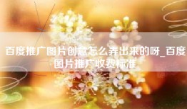 百度推广图片创意怎么弄出来的呀_百度图片推广收费标准
