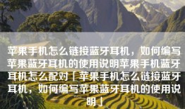 苹果手机怎么链接蓝牙耳机，如何编写苹果蓝牙耳机的使用说明苹果手机蓝牙耳机怎么配对「苹果手机怎么链接蓝牙耳机，如何编写苹果蓝牙耳机的使用说明」