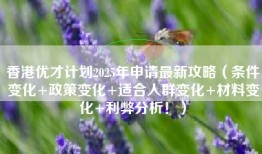 香港优才计划2025年申请最新攻略（条件变化+政策变化+适合人群变化+材料变化+利弊分析！）