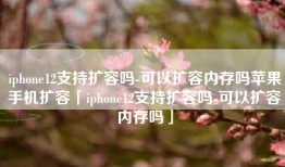 iphone12支持扩容吗-可以扩容内存吗苹果手机扩容「iphone12支持扩容吗-可以扩容内存吗」