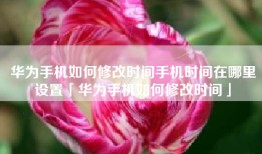 华为手机如何修改时间手机时间在哪里设置「华为手机如何修改时间」