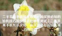 二手苹果手机验机攻略：购买前必知的验机技巧和步骤手机硬件测试「二手苹果手机验机攻略：购买前必知的验机技巧和步骤」