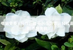 电脑免费AI写作：提升创作效率，轻松赢得市场先机