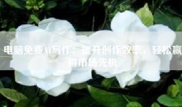 电脑免费AI写作：提升创作效率，轻松赢得市场先机