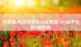 抖音蓝v号如何实名认证更改 2024技术攻略!(超好用)