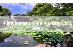 手机相册时间（手机相册时间显示怎么设置）