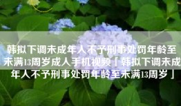 韩拟下调未成年人不予刑事处罚年龄至未满13周岁成人手机视频「韩拟下调未成年人不予刑事处罚年龄至未满13周岁」