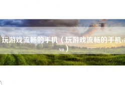 玩游戏流畅的手机（玩游戏流畅的手机vivo）