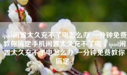 ipad闲置太久充不了电怎么办 一分钟免费教你搞定手机闲置太久充不了电「ipad闲置太久充不了电怎么办 一分钟免费教你搞定」