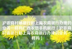 沪农商村镇银行和上海农商银行办理的业务一样吗广西农信手机银行「沪农商村镇银行和上海农商银行办理的业务一样吗」