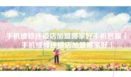 手机维修连锁店加盟哪家好手机包膜「手机维修连锁店加盟哪家好」