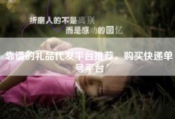 靠谱的礼品代发平台推荐，购买快递单号平台
