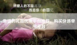 靠谱的礼品代发平台推荐，购买快递单号平台