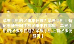苹果手机的记事本在哪？苹果手机上有记事便签吗手机记事本在哪里「苹果手机的记事本在哪？苹果手机上有记事便签吗」