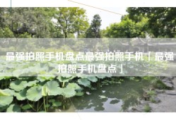最强拍照手机盘点最强拍照手机「最强拍照手机盘点」