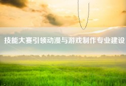 技能大赛引领动漫与游戏制作专业建设