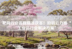 靶向行业客群精准获客！励销云力推“工业品行业解决方案”