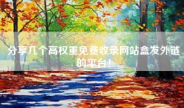 分享几个高权重免费收录网站盒发外链的平台！