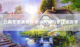 云南冬季美景探秘：何时为更佳旅游季节？
