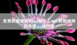 免费剪辑视频的app有什么2022 剪辑视频的免费app排行榜