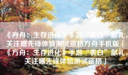 《方舟：生存进化》手游“表白”献礼，关注赠先锋体验测试资格方舟手机版「《方舟：生存进化》手游“表白”献礼，关注赠先锋体验测试资格」