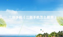 三新手机（三新手机怎么截屏）