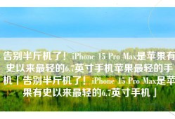 告别半斤机了！iPhone 15 Pro Max是苹果有史以来最轻的6.7英寸手机苹果最轻的手机「告别半斤机了！iPhone 15 Pro Max是苹果有史以来最轻的6.7英寸手机」