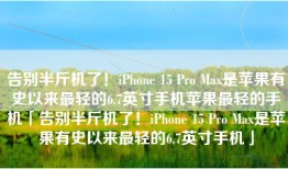 告别半斤机了！iPhone 15 Pro Max是苹果有史以来最轻的6.7英寸手机苹果最轻的手机「告别半斤机了！iPhone 15 Pro Max是苹果有史以来最轻的6.7英寸手机」