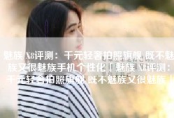 魅族 X8评测：千元轻奢拍照旗舰 既不魅族又很魅族手机个性化「魅族 X8评测：千元轻奢拍照旗舰 既不魅族又很魅族」