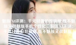 魅族 X8评测：千元轻奢拍照旗舰 既不魅族又很魅族手机个性化「魅族 X8评测：千元轻奢拍照旗舰 既不魅族又很魅族」