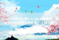 python人脸融合_用Python玩人脸融合，想知道你未来孩子的长相？（附代码）