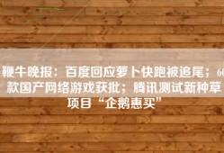 鞭牛晚报：百度回应萝卜快跑被追尾；60款国产网络游戏获批；腾讯测试新种草项目“企鹅惠买”