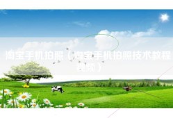淘宝手机拍照（淘宝手机拍照技术教程视频）