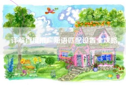 详解百度推广短语匹配设置全攻略
