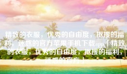 精致的衣服，优秀的自由度，抠搜的福利，迷惑的官方苹果手机下载app「精致的衣服，优秀的自由度，抠搜的福利，迷惑的官方」