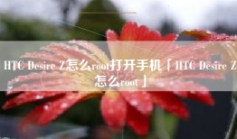 HTC Desire Z怎么root打开手机「HTC Desire Z怎么root」