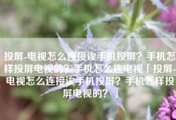 投屏-电视怎么连接诶手机投屏？手机怎样投屏电视的？手机怎么连电视「投屏-电视怎么连接诶手机投屏？手机怎样投屏电视的？」