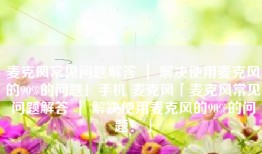 麦克风常见问题解答 ｜ 解决使用麦克风的90%的问题！手机 麦克风「麦克风常见问题解答 ｜ 解决使用麦克风的90%的问题！」