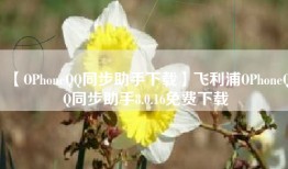【OPhoneQQ同步助手下载】飞利浦OPhoneQQ同步助手8.0.16免费下载