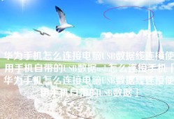 华为手机怎么连接电脑USB数据线连接使用手机自带的USB数据usb怎么连接手机「华为手机怎么连接电脑USB数据线连接使用手机自带的USB数据」