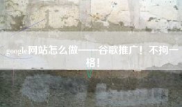 google网站怎么做——谷歌推广！不拘一格！