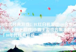 80年代经典游戏：FC红白机游戏600合集for mac(小霸王游戏)小霸王游戏合集手机版「80年代经典游戏：FC红白机游戏600合集for mac(小霸王游戏)」